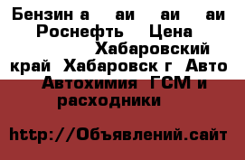 Бензин а80, аи92, аи95, аи98. “Роснефть“ › Цена ­ 20-22-25-30 - Хабаровский край, Хабаровск г. Авто » Автохимия, ГСМ и расходники   